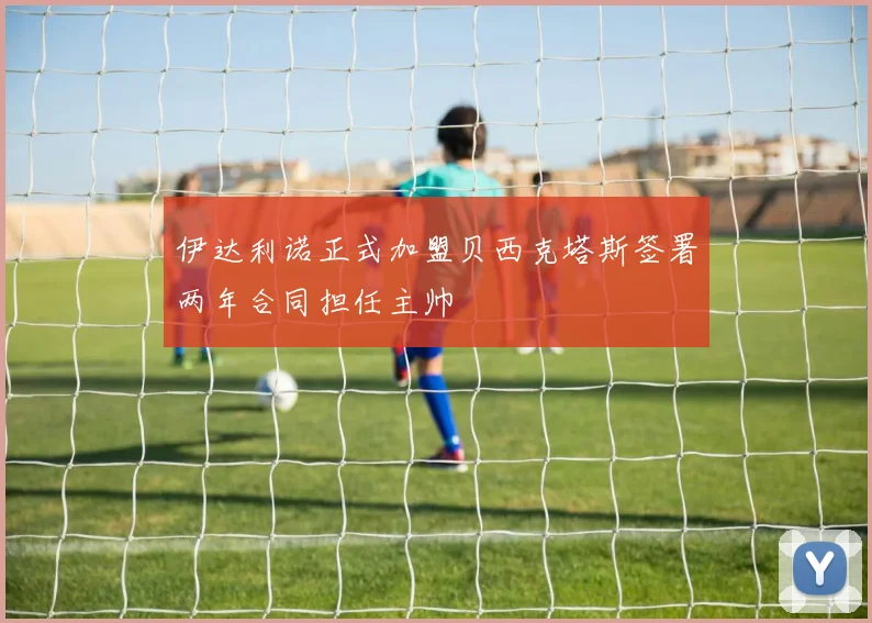 伊达利诺正式加盟贝西克塔斯签署两年合同担任主帅
