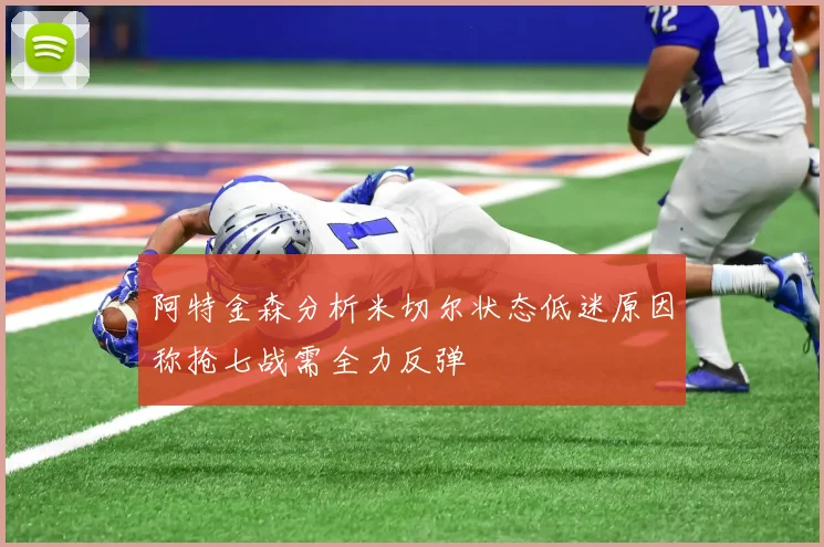 阿特金森分析米切尔状态低迷原因称抢七战需全力反弹