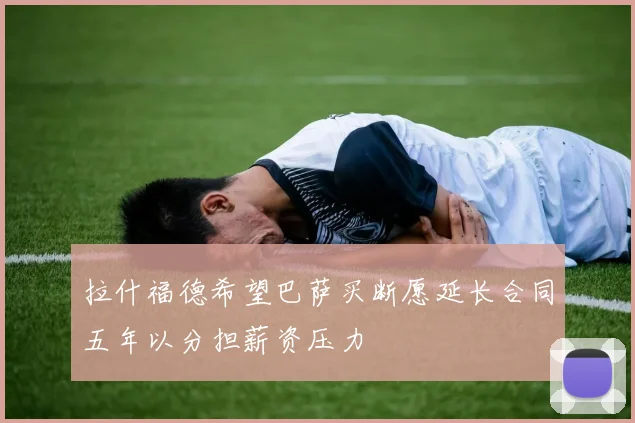拉什福德希望巴萨买断愿延长合同五年以分担薪资压力