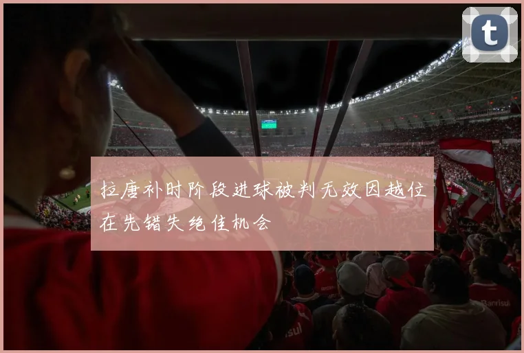 拉唐补时阶段进球被判无效因越位在先错失绝佳机会