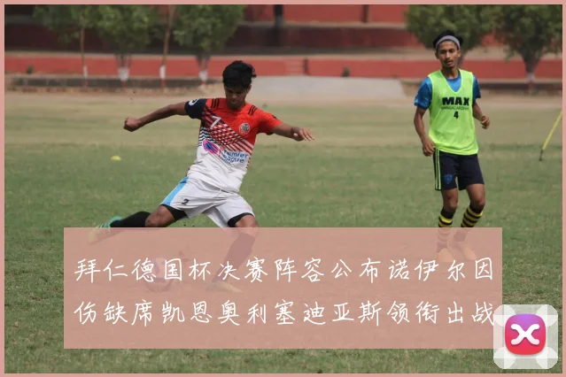 拜仁德国杯决赛阵容公布诺伊尔因伤缺席凯恩奥利塞迪亚斯领衔出战
