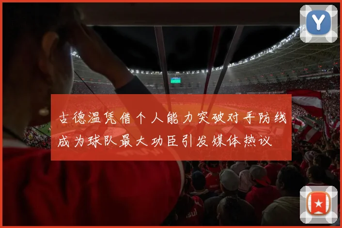 古德温凭借个人能力突破对手防线成为球队最大功臣引发媒体热议
