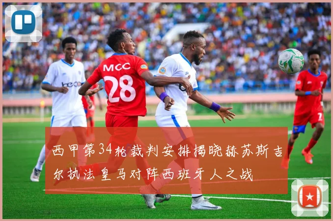 西甲第34轮裁判安排揭晓赫苏斯吉尔执法皇马对阵西班牙人之战