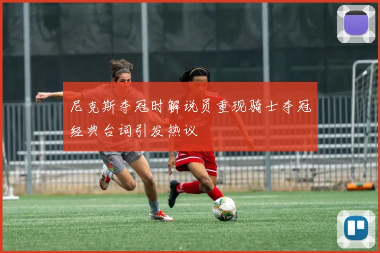 尼克斯夺冠时解说员重现骑士夺冠经典台词引发热议