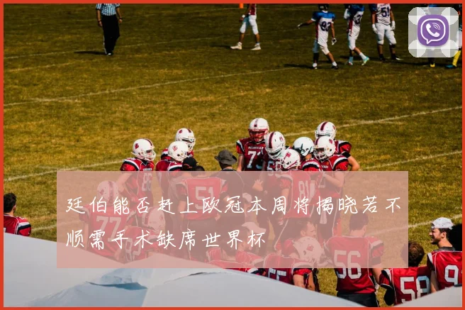 廷伯能否赶上欧冠本周将揭晓若不顺需手术缺席世界杯